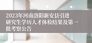 2023年河南洛阳新安县引进研究生学历人才体检结果及第一批考察公告