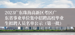 2023广东珠海高新区考区广东省事业单位集中招聘高校毕业生拟聘人员名单公示（第一批）