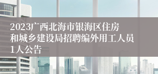 2023广西北海市银海区住房和城乡建设局招聘编外用工人员1人公告