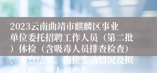 2023云南曲靖市麒麟区事业单位委托招聘工作人员（第二批）体检（含吸毒人员排查检查）、考察结果、岗位变动情况及拟录（聘）用人员公告