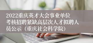 2022重庆英才大会事业单位考核招聘紧缺高层次人才拟聘人员公示（重庆社会科学院）