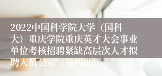 2022中国科学院大学（国科大）重庆学院重庆英才大会事业单位考核招聘紧缺高层次人才拟聘人员公示（第四批）