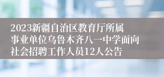 2023新疆自治区教育厅所属事业单位乌鲁木齐八一中学面向社会招聘工作人员12人公告