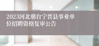 2023河北邢台宁晋县事业单位招聘资格复审公告