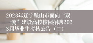 2023年辽宁鞍山市面向“双一流”建设高校校园招聘2023届毕业生考核公告（二）