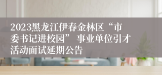 2023黑龙江伊春金林区“市委书记进校园” 事业单位引才活动面试延期公告