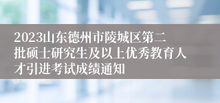 2023山东德州市陵城区第二批硕士研究生及以上优秀教育人才引进考试成绩通知