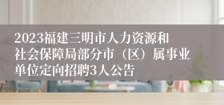 2023福建三明市人力资源和社会保障局部分市（区）属事业单位定向招聘3人公告