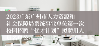 2023广东广州市人力资源和社会保障局系统事业单位第一次校园招聘“优才计划”拟聘用人员名单公示（第二批）