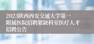 2023陕西西安交通大学第一附属医院招聘紧缺科室医疗人才招聘公告