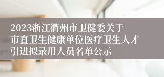 2023浙江衢州市卫健委关于市直卫生健康单位医疗卫生人才引进拟录用人员名单公示