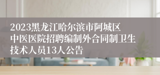 2023黑龙江哈尔滨市阿城区中医医院招聘编制外合同制卫生技术人员13人公告