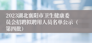 2023湖北襄阳市卫生健康委员会招聘拟聘用人员名单公示（第四批）