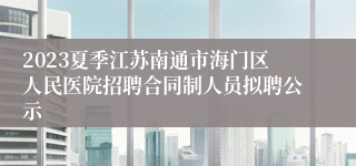 2023夏季江苏南通市海门区人民医院招聘合同制人员拟聘公示