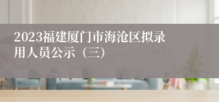 2023福建厦门市海沧区拟录用人员公示（三）