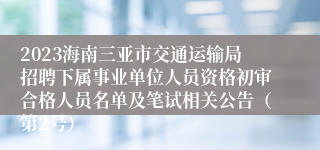 2023海南三亚市交通运输局招聘下属事业单位人员资格初审合格人员名单及笔试相关公告（第2号）