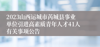 2023山西运城市芮城县事业单位引进高素质青年人才41人有关事项公告