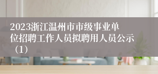 2023浙江温州市市级事业单位招聘工作人员拟聘用人员公示（1）