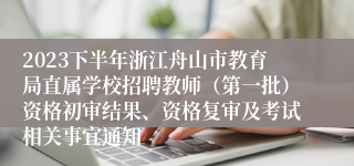 2023下半年浙江舟山市教育局直属学校招聘教师（第一批）资格初审结果、资格复审及考试相关事宜通知