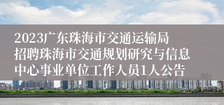 2023广东珠海市交通运输局招聘珠海市交通规划研究与信息中心事业单位工作人员1人公告