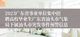 2023广东省事业单位集中招聘高校毕业生广东省汕头市气象局下属汕头市突发事件预警信息发布中心拟聘用人员公示