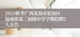 2023秋季广西北海市银海区福成镇第二初级中学学期招聘2人公告