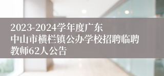 2023-2024学年度广东中山市横栏镇公办学校招聘临聘教师62人公告