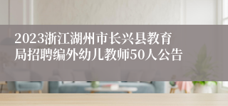 2023浙江湖州市长兴县教育局招聘编外幼儿教师50人公告