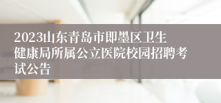 2023山东青岛市即墨区卫生健康局所属公立医院校园招聘考试公告