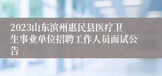 2023山东滨州惠民县医疗卫生事业单位招聘工作人员面试公告