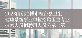 2023山东淄博市桓台县卫生健康系统事业单位招聘卫生专业技术人员拟聘用人员公示（第二批）