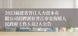 2023福建省晋江人力资本有限公司招聘派驻晋江市安海镇人民政府工作人员2人公告