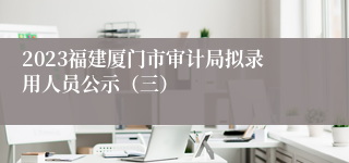 2023福建厦门市审计局拟录用人员公示（三）