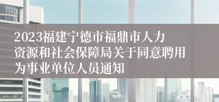 2023福建宁德市福鼎市人力资源和社会保障局关于同意聘用为事业单位人员通知