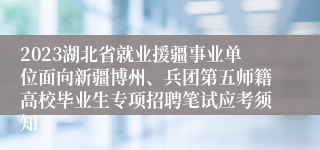 2023湖北省就业援疆事业单位面向新疆博州、兵团第五师籍高校毕业生专项招聘笔试应考须知