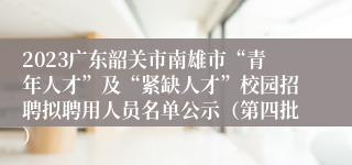 2023广东韶关市南雄市“青年人才”及“紧缺人才”校园招聘拟聘用人员名单公示（第四批）