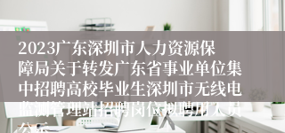 2023广东深圳市人力资源保障局关于转发广东省事业单位集中招聘高校毕业生深圳市无线电监测管理站招聘岗位拟聘用人员公示