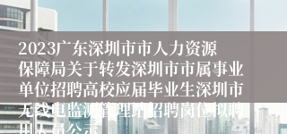 2023广东深圳市市人力资源保障局关于转发深圳市市属事业单位招聘高校应届毕业生深圳市无线电监测管理站招聘岗位拟聘用人员公示