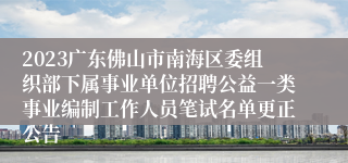 2023广东佛山市南海区委组织部下属事业单位招聘公益一类事业编制工作人员笔试名单更正公告