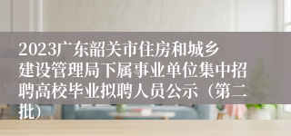 2023广东韶关市住房和城乡建设管理局下属事业单位集中招聘高校毕业拟聘人员公示（第二批）