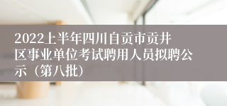 2022上半年四川自贡市贡井区事业单位考试聘用人员拟聘公示（第八批）