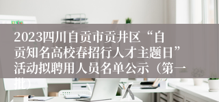 2023四川自贡市贡井区“自贡知名高校春招行人才主题日”活动拟聘用人员名单公示（第一批）