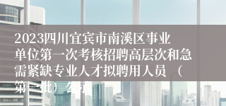 2023四川宜宾市南溪区事业单位第一次考核招聘高层次和急需紧缺专业人才拟聘用人员 （第一批）公示