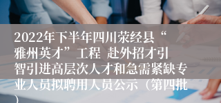 2022年下半年四川荥经县“雅州英才”工程  赴外招才引智引进高层次人才和急需紧缺专业人员拟聘用人员公示（第四批）