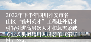 2022年下半年四川雅安市名山区“雅州英才”工程赴外招才引智引进高层次人才和急需紧缺专业人员拟聘用人员名单（第三批）公示