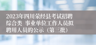 2023年四川荥经县考试招聘综合类  事业单位工作人员拟聘用人员的公示（第三批）