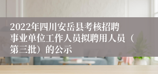 2022年四川安岳县考核招聘事业单位工作人员拟聘用人员（第三批）的公示