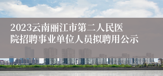 2023云南丽江市第二人民医院招聘事业单位人员拟聘用公示