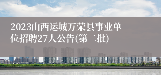 2023山西运城万荣县事业单位招聘27人公告(第二批)