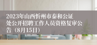 2023年山西忻州市泰和公证处公开招聘工作人员资格复审公告（8月15日）